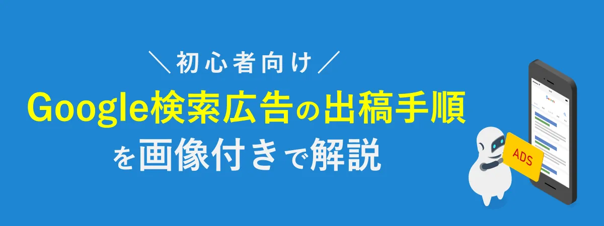 【初心者向け】Google検索広告（リスティング広告）の出稿手順を画像付きで解説